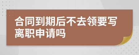 合同到期后不去领要写离职申请吗