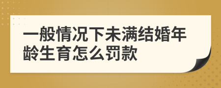 一般情况下未满结婚年龄生育怎么罚款