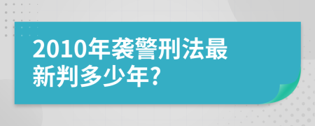 2010年袭警刑法最新判多少年?