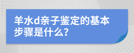 羊水d亲子鉴定的基本步骤是什么？