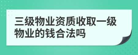 三级物业资质收取一级物业的钱合法吗