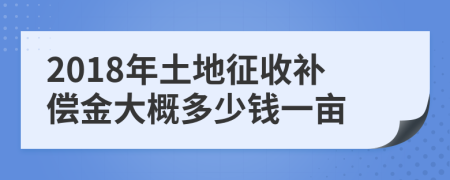 2018年土地征收补偿金大概多少钱一亩