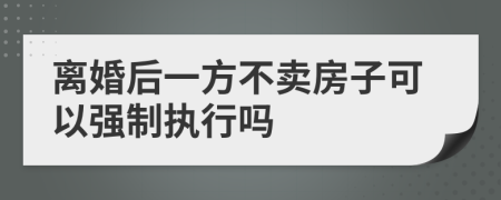 离婚后一方不卖房子可以强制执行吗