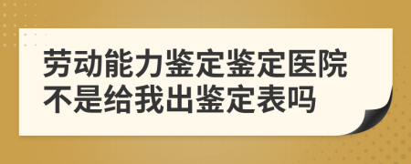 劳动能力鉴定鉴定医院不是给我出鉴定表吗