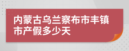 内蒙古乌兰察布市丰镇市产假多少天