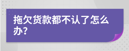 拖欠货款都不认了怎么办？