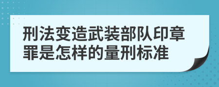 刑法变造武装部队印章罪是怎样的量刑标准