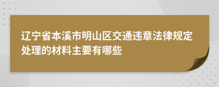 辽宁省本溪市明山区交通违章法律规定处理的材料主要有哪些