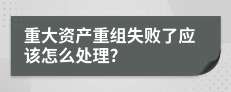 重大资产重组失败了应该怎么处理?