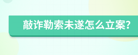 敲诈勒索未遂怎么立案？