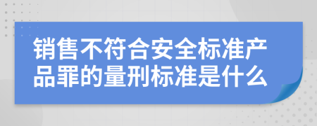 销售不符合安全标准产品罪的量刑标准是什么