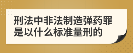 刑法中非法制造弹药罪是以什么标准量刑的