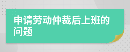 申请劳动仲裁后上班的问题