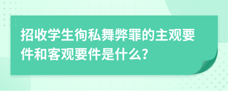 招收学生徇私舞弊罪的主观要件和客观要件是什么？