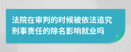 法院在审判的时候被依法追究刑事责任的除名影响就业吗