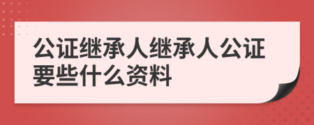 公证继承人继承人公证要些什么资料