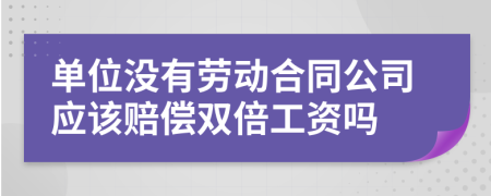 单位没有劳动合同公司应该赔偿双倍工资吗