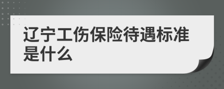 辽宁工伤保险待遇标准是什么