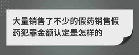 大量销售了不少的假药销售假药犯罪金额认定是怎样的