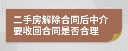 二手房解除合同后中介要收回合同是否合理