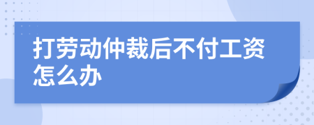 打劳动仲裁后不付工资怎么办