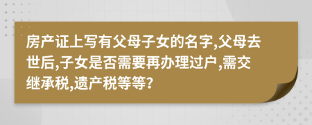 房产证上写有父母子女的名字,父母去世后,子女是否需要再办理过户,需交继承税,遗产税等等？