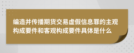 编造并传播期货交易虚假信息罪的主观构成要件和客观构成要件具体是什么