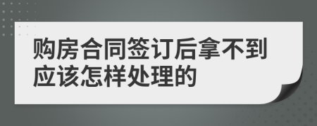 购房合同签订后拿不到应该怎样处理的