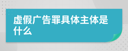 虚假广告罪具体主体是什么