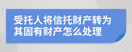 受托人将信托财产转为其固有财产怎么处理