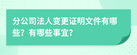 分公司法人变更证明文件有哪些？有哪些事宜？