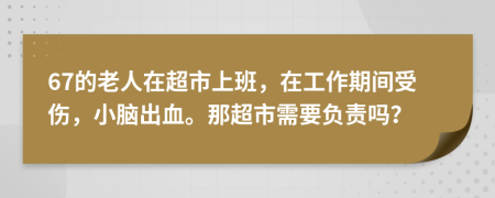 67的老人在超市上班，在工作期间受伤，小脑出血。那超市需要负责吗？