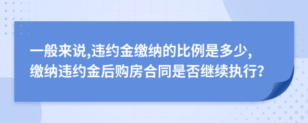 一般来说,违约金缴纳的比例是多少,缴纳违约金后购房合同是否继续执行？