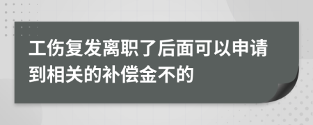 工伤复发离职了后面可以申请到相关的补偿金不的