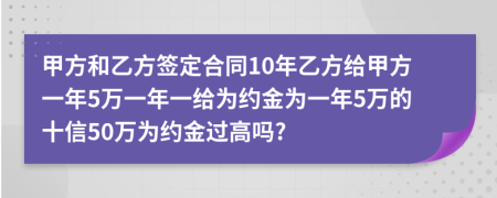 甲方和乙方签定合同10年乙方给甲方一年5万一年一给为约金为一年5万的十信50万为约金过高吗?