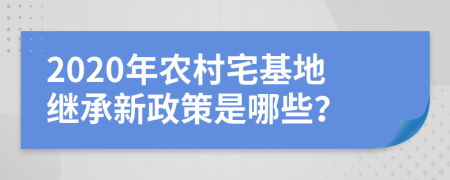 2020年农村宅基地继承新政策是哪些？