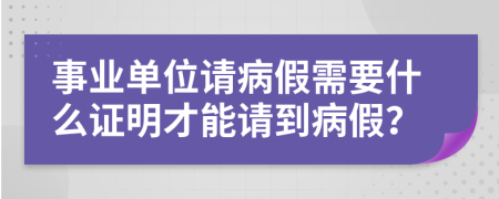 事业单位请病假需要什么证明才能请到病假？