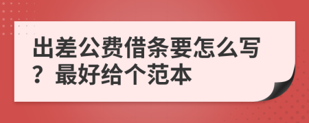 出差公费借条要怎么写？最好给个范本