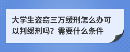 大学生盗窃三万缓刑怎么办可以判缓刑吗？需要什么条件