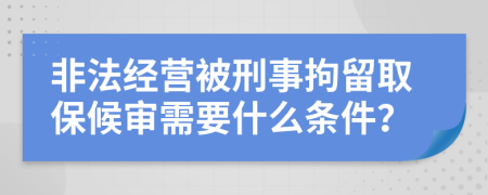 非法经营被刑事拘留取保候审需要什么条件？