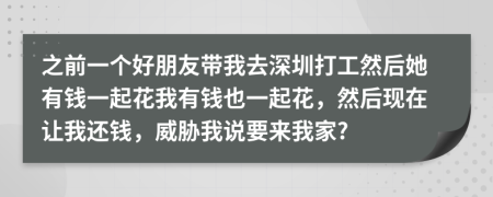 之前一个好朋友带我去深圳打工然后她有钱一起花我有钱也一起花，然后现在让我还钱，威胁我说要来我家?