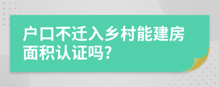 户口不迁入乡村能建房面积认证吗?