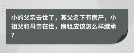 小的父亲去世了，其父名下有房产，小祖父和母亲在世，房租应该怎么样继承?