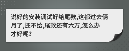 说好的安装调试好给尾款,这都过去俩月了,还不给,尾款还有六万,怎么办才好呢？