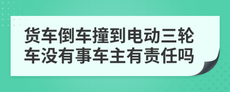 货车倒车撞到电动三轮车没有事车主有责任吗