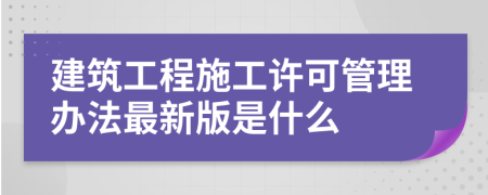 建筑工程施工许可管理办法最新版是什么