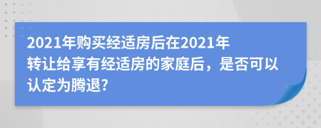 2021年购买经适房后在2021年转让给享有经适房的家庭后，是否可以认定为腾退?