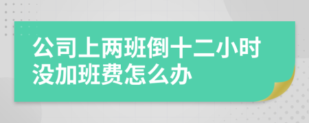 公司上两班倒十二小时没加班费怎么办