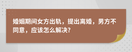 婚姻期间女方出轨，提出离婚，男方不同意，应该怎么解决?