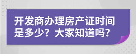 开发商办理房产证时间是多少？大家知道吗？